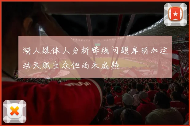 湖人媒体人分析锋线问题库明加运动天赋出众但尚未成熟