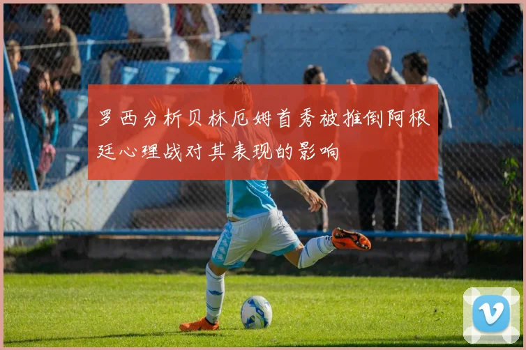 罗西分析贝林厄姆首秀被推倒阿根廷心理战对其表现的影响